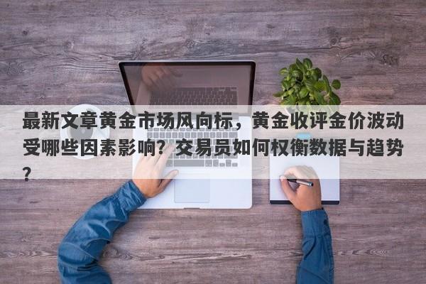 最新文章黄金市场风向标，黄金收评金价波动受哪些因素影响？交易员如何权衡数据与趋势？