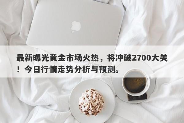 最新曝光黄金市场火热，将冲破2700大关！今日行情走势分析与预测。