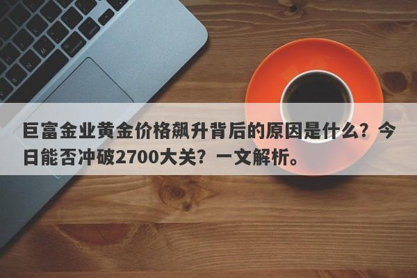 巨富金业黄金价格飙升背后的原因是什么？今日能否冲破2700大关？一文解析。