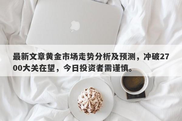 最新文章黄金市场走势分析及预测，冲破2700大关在望，今日投资者需谨慎。