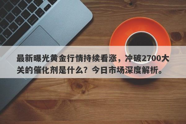 最新曝光黄金行情持续看涨，冲破2700大关的催化剂是什么？今日市场深度解析。