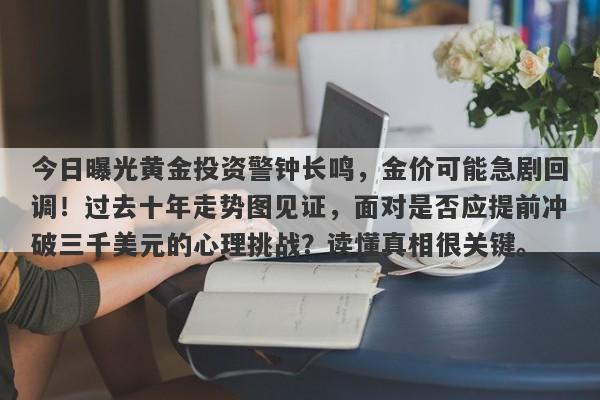 今日曝光黄金投资警钟长鸣，金价可能急剧回调！过去十年走势图见证，面对是否应提前冲破三千美元的心理挑战？读懂真相很关键。