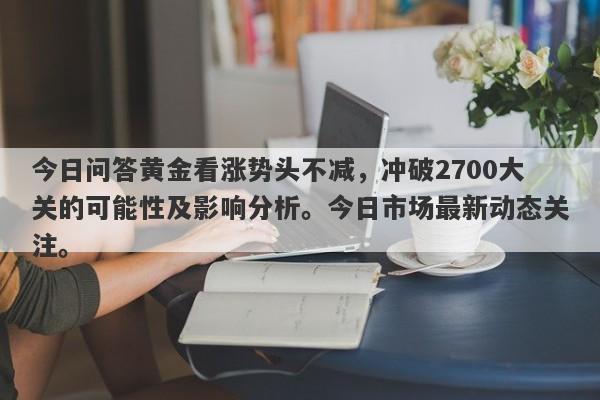 今日问答黄金看涨势头不减，冲破2700大关的可能性及影响分析。今日市场最新动态关注。