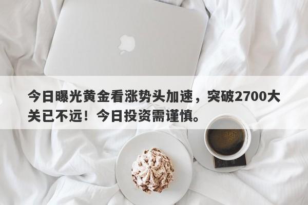 今日曝光黄金看涨势头加速，突破2700大关已不远！今日投资需谨慎。