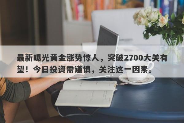 最新曝光黄金涨势惊人，突破2700大关有望！今日投资需谨慎，关注这一因素。