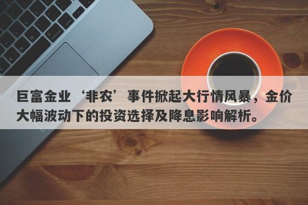 巨富金业‘非农’事件掀起大行情风暴，金价大幅波动下的投资选择及降息影响解析。