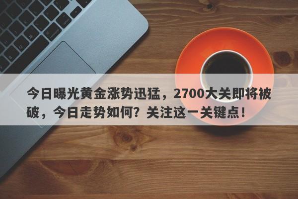 今日曝光黄金涨势迅猛，2700大关即将被破，今日走势如何？关注这一关键点！