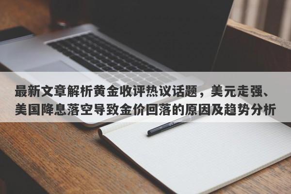 最新文章解析黄金收评热议话题，美元走强、美国降息落空导致金价回落的原因及趋势分析