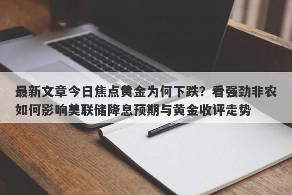 最新文章今日焦点黄金为何下跌？看强劲非农如何影响美联储降息预期与黄金收评走势