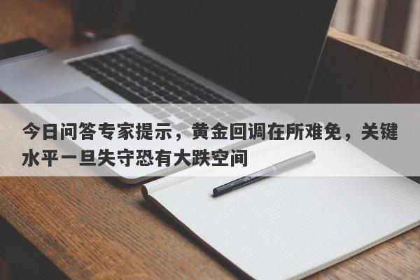 今日问答专家提示，黄金回调在所难免，关键水平一旦失守恐有大跌空间