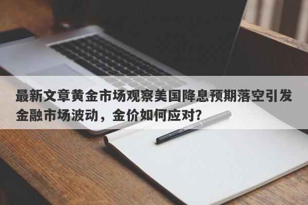 最新文章黄金市场观察美国降息预期落空引发金融市场波动，金价如何应对？