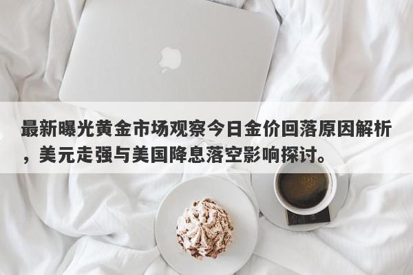 最新曝光黄金市场观察今日金价回落原因解析，美元走强与美国降息落空影响探讨。