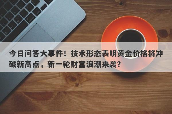 今日问答大事件！技术形态表明黄金价格将冲破新高点，新一轮财富浪潮来袭？