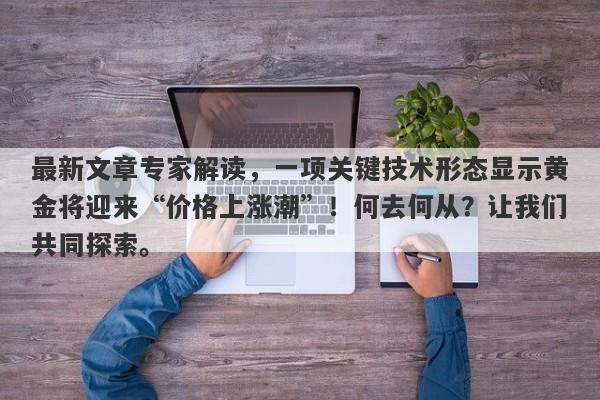 最新文章专家解读，一项关键技术形态显示黄金将迎来“价格上涨潮”！何去何从？让我们共同探索。