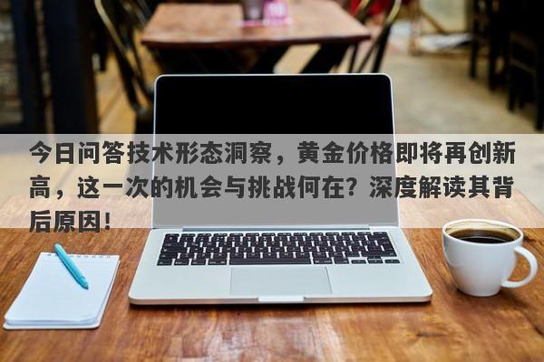 今日问答技术形态洞察，黄金价格即将再创新高，这一次的机会与挑战何在？深度解读其背后原因！