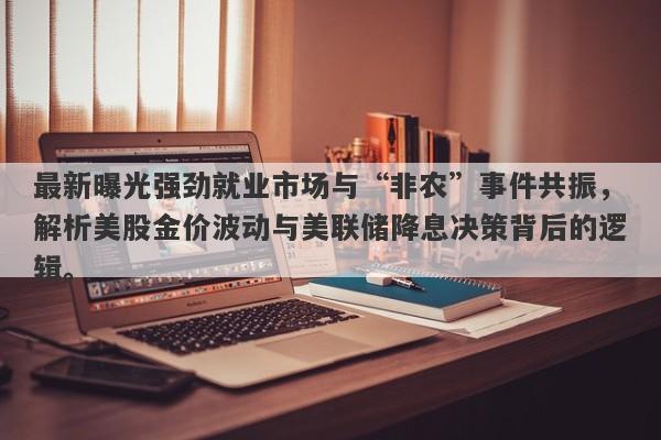 最新曝光强劲就业市场与“非农”事件共振，解析美股金价波动与美联储降息决策背后的逻辑。