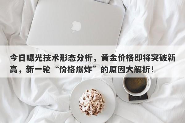 今日曝光技术形态分析，黄金价格即将突破新高，新一轮“价格爆炸”的原因大解析！