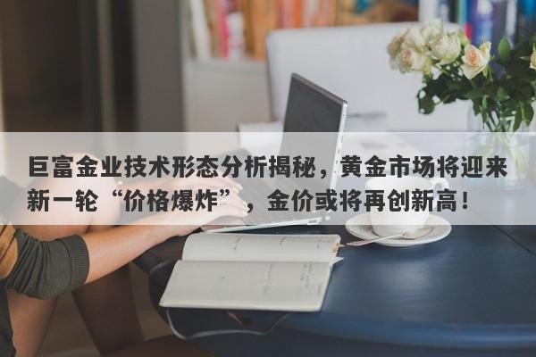 巨富金业技术形态分析揭秘，黄金市场将迎来新一轮“价格爆炸”，金价或将再创新高！