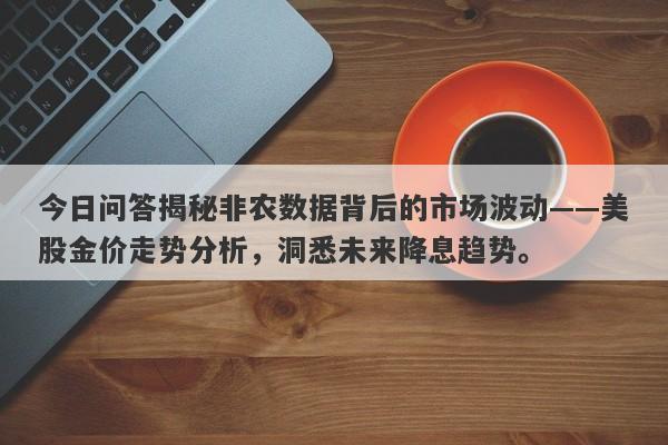 今日问答揭秘非农数据背后的市场波动——美股金价走势分析，洞悉未来降息趋势。