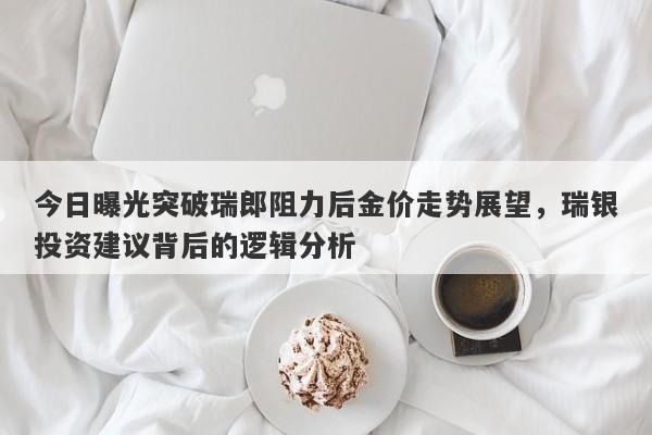 今日曝光突破瑞郎阻力后金价走势展望，瑞银投资建议背后的逻辑分析