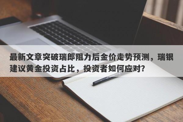 最新文章突破瑞郎阻力后金价走势预测，瑞银建议黄金投资占比，投资者如何应对？