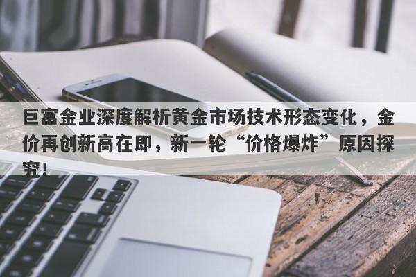 巨富金业深度解析黄金市场技术形态变化，金价再创新高在即，新一轮“价格爆炸”原因探究！