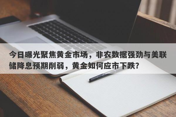 今日曝光聚焦黄金市场，非农数据强劲与美联储降息预期削弱，黄金如何应市下跌？