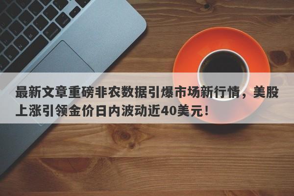 最新文章重磅非农数据引爆市场新行情，美股上涨引领金价日内波动近40美元！