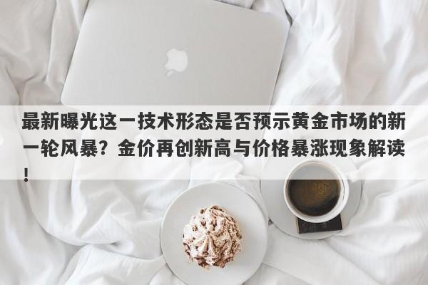 最新曝光这一技术形态是否预示黄金市场的新一轮风暴？金价再创新高与价格暴涨现象解读！