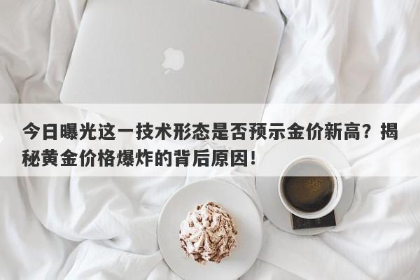 今日曝光这一技术形态是否预示金价新高？揭秘黄金价格爆炸的背后原因！