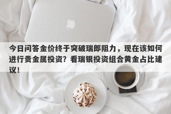 今日问答金价终于突破瑞郎阻力，现在该如何进行贵金属投资？看瑞银投资组合黄金占比建议！