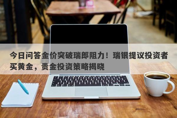 今日问答金价突破瑞郎阻力！瑞银提议投资者买黄金，贵金投资策略揭晓