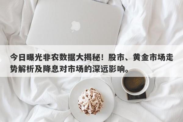 今日曝光非农数据大揭秘！股市、黄金市场走势解析及降息对市场的深远影响。