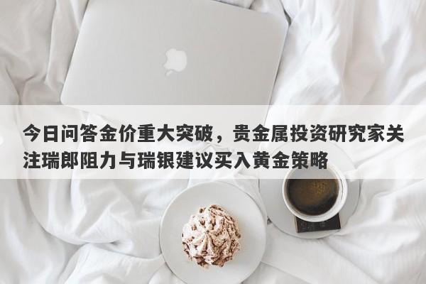 今日问答金价重大突破，贵金属投资研究家关注瑞郎阻力与瑞银建议买入黄金策略