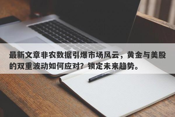 最新文章非农数据引爆市场风云，黄金与美股的双重波动如何应对？锁定未来趋势。