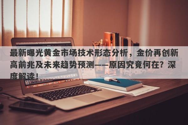 最新曝光黄金市场技术形态分析，金价再创新高前兆及未来趋势预测——原因究竟何在？深度解读！