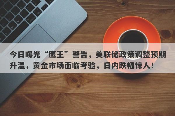 今日曝光“鹰王”警告，美联储政策调整预期升温，黄金市场面临考验，日内跌幅惊人！