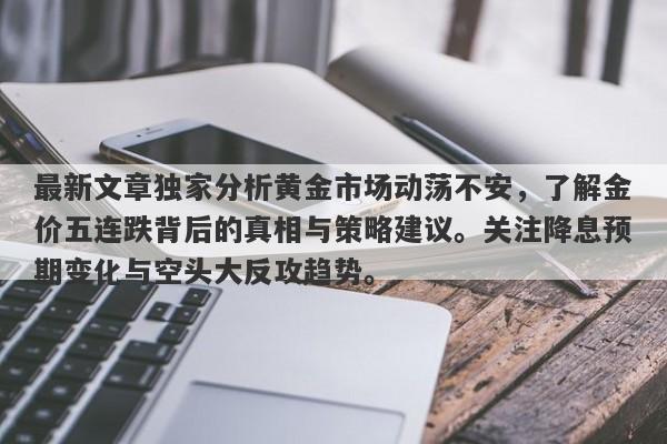 最新文章独家分析黄金市场动荡不安，了解金价五连跌背后的真相与策略建议。关注降息预期变化与空头大反攻趋势。