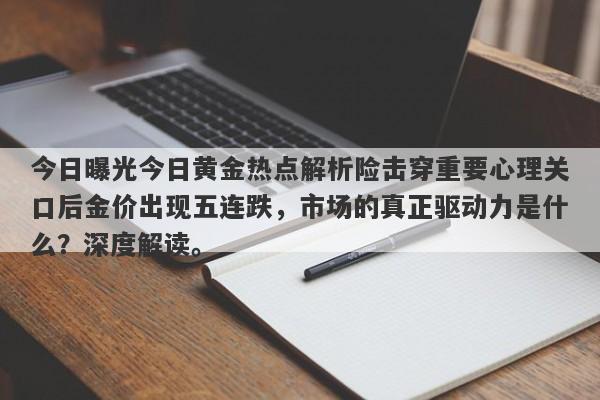 今日曝光今日黄金热点解析险击穿重要心理关口后金价出现五连跌，市场的真正驱动力是什么？深度解读。