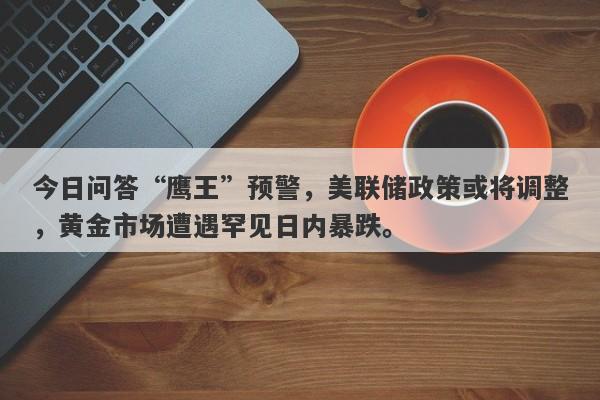 今日问答“鹰王”预警，美联储政策或将调整，黄金市场遭遇罕见日内暴跌。