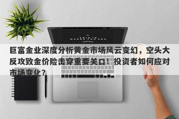 巨富金业深度分析黄金市场风云变幻，空头大反攻致金价险击穿重要关口！投资者如何应对市场变化？