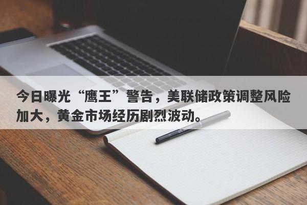 今日曝光“鹰王”警告，美联储政策调整风险加大，黄金市场经历剧烈波动。