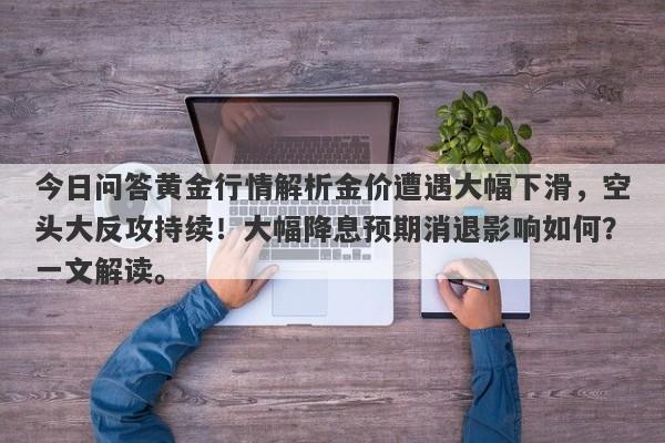 今日问答黄金行情解析金价遭遇大幅下滑，空头大反攻持续！大幅降息预期消退影响如何？一文解读。