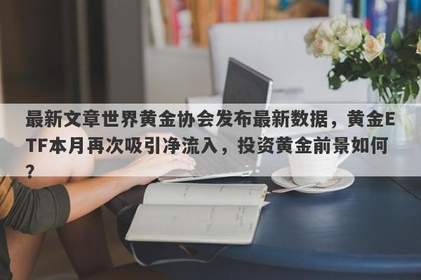 最新文章世界黄金协会发布最新数据，黄金ETF本月再次吸引净流入，投资黄金前景如何？