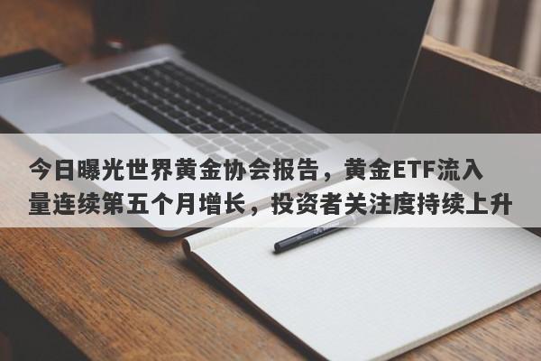 今日曝光世界黄金协会报告，黄金ETF流入量连续第五个月增长，投资者关注度持续上升