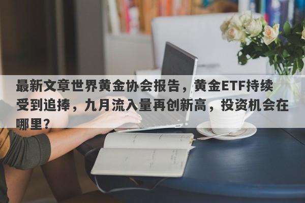 最新文章世界黄金协会报告，黄金ETF持续受到追捧，九月流入量再创新高，投资机会在哪里？