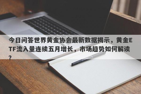 今日问答世界黄金协会最新数据揭示，黄金ETF流入量连续五月增长，市场趋势如何解读？