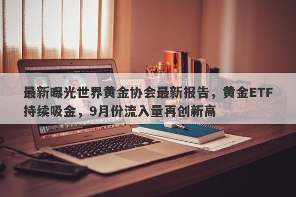 最新曝光世界黄金协会最新报告，黄金ETF持续吸金，9月份流入量再创新高