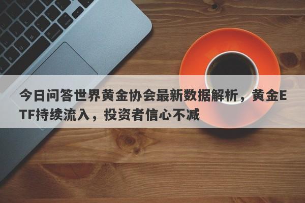 今日问答世界黄金协会最新数据解析，黄金ETF持续流入，投资者信心不减