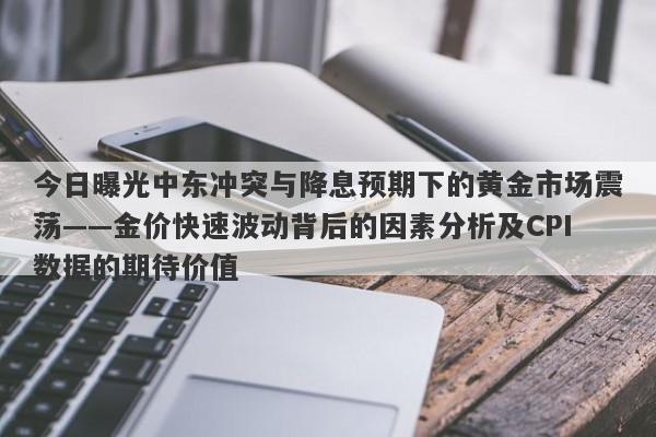 今日曝光中东冲突与降息预期下的黄金市场震荡——金价快速波动背后的因素分析及CPI数据的期待价值